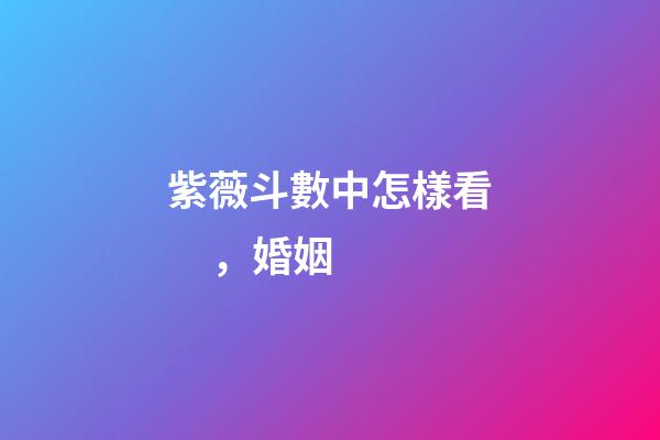 紫薇斗數中怎樣看，婚姻